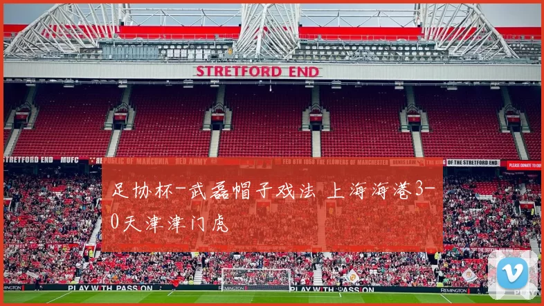 足协杯-武磊帽子戏法 上海海港3-0天津津门虎