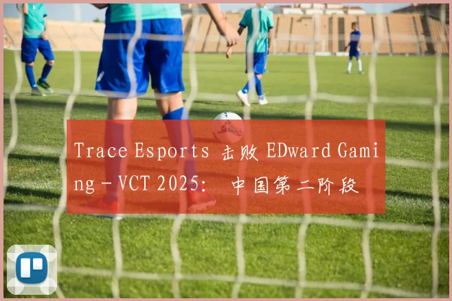 Trace Esports 击败 EDward Gaming - VCT 2025： 中国第二阶段